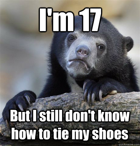 I'm 17 But I still don't know how to tie my shoes - I'm 17 But I still don't know how to tie my shoes  Confession Bear