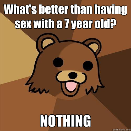 What's better than having sex with a 7 year old? NOTHING  Pedobear