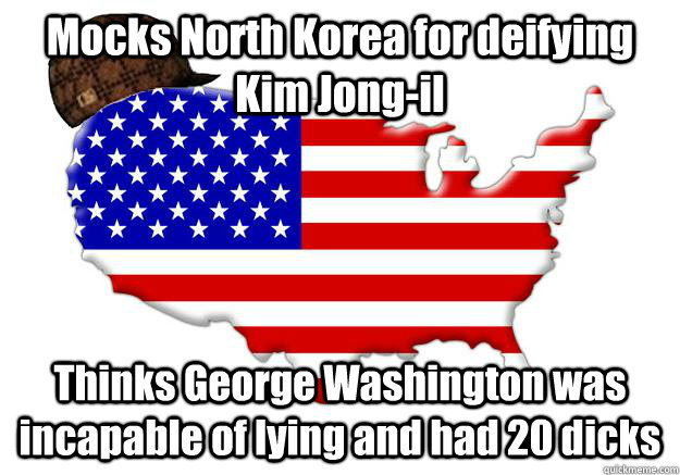 Mocks North Korea for deifying Kim Jong-il Thinks George Washington was incapable of lying and had 20 dicks  Scumbag america