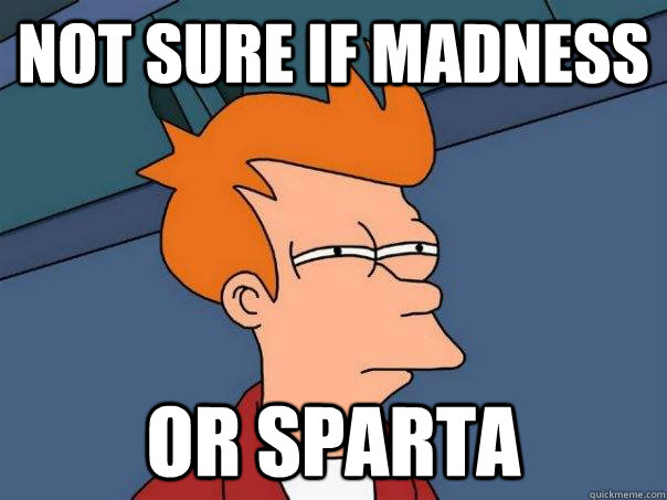 Not sure if madness Or Sparta  Futurama Fry