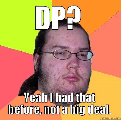 DP? YEAH I HAD THAT BEFORE, NOT A BIG DEAL. Butthurt Dweller