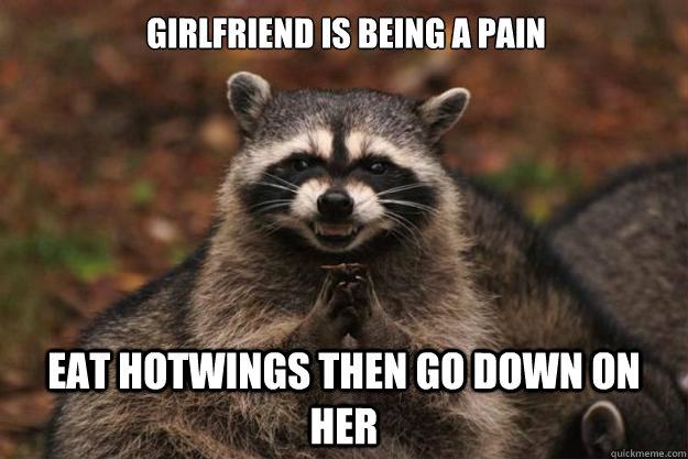 Girlfriend is being a pain Eat hotwings then go down on her  Evil Plotting Raccoon