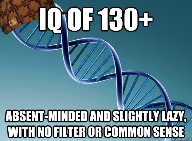 IQ OF 130+ ABSENT-MINDED AND SLIGHTLY LAZY, WITH NO FILTER OR COMMON SENSE - IQ OF 130+ ABSENT-MINDED AND SLIGHTLY LAZY, WITH NO FILTER OR COMMON SENSE  Scumbag Genetics