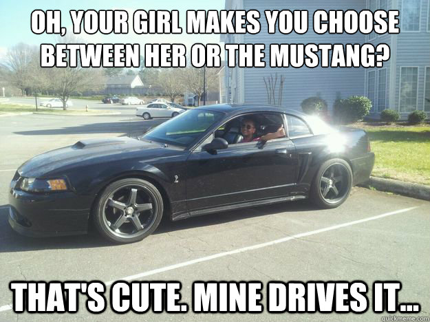 Oh, your girl makes you choose between her or the Mustang? That's Cute. Mine drives it... - Oh, your girl makes you choose between her or the Mustang? That's Cute. Mine drives it...  Misc