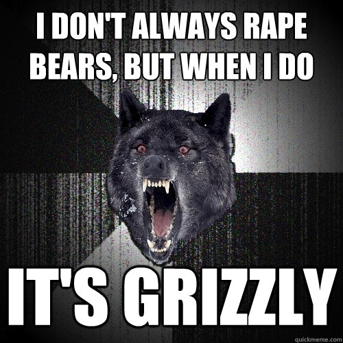 I don't always rape bears, but when i do it's grizzly  Insanity Wolf