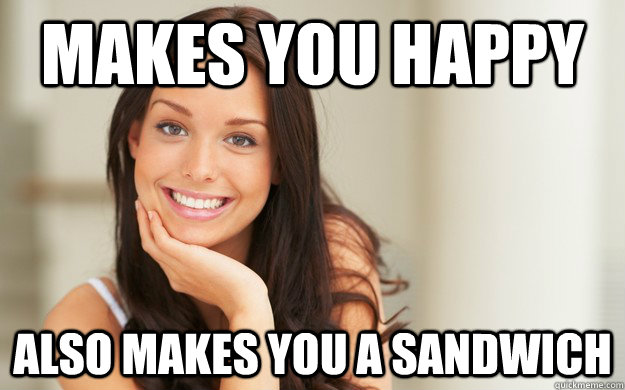 makes you happy Also makes you a sandwich  Good Girl Gina