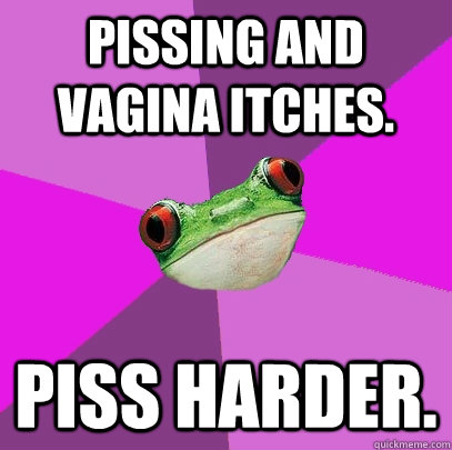 Pissing and vagina itches. Piss harder.  Foul Bachelorette Frog
