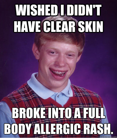 wished I didn't have clear skin broke into a full body allergic rash.
 - wished I didn't have clear skin broke into a full body allergic rash.
  Bad Luck Brian