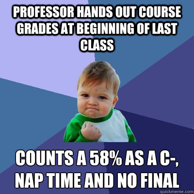 professor hands out course grades at beginning of last class counts a 58% as a c-, nap time and no final
  Success Kid