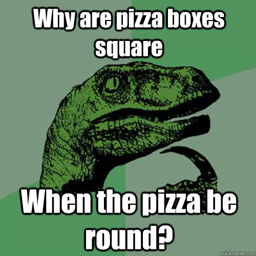 Why are pizza boxes square When the pizza be round? - Why are pizza boxes square When the pizza be round?  Philosoraptor