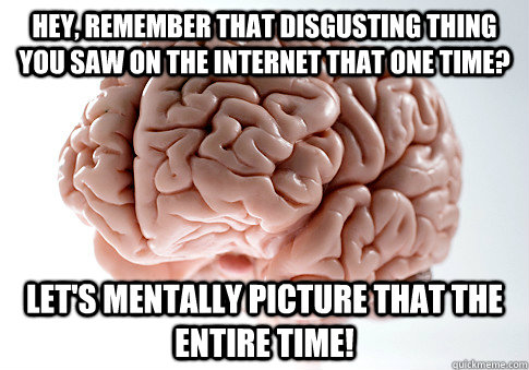 hey, remember that disgusting thing you saw on the internet that one time? let's mentally picture that the entire time!   Scumbag Brain