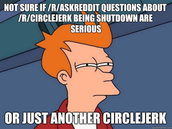 Not Sure if /r/AskReddit questions about /r/circlejerk being shutdown are serious Or just another circlejerk  Futurama Fry