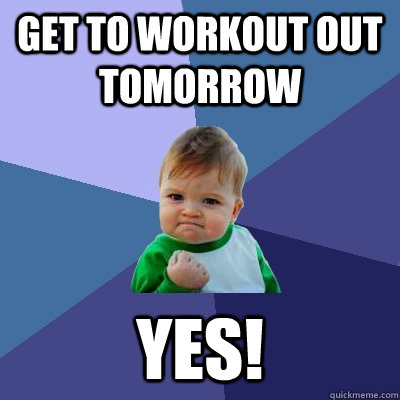 get to workout out tomorrow yes! 
 - get to workout out tomorrow yes! 
  Success Kid