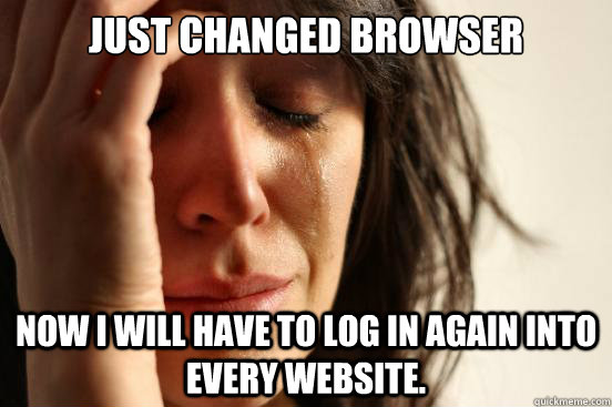 JUST CHANGED BROWSER Now I will have to log in again into every website.  First World Problems