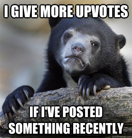 I give more upvotes if I've posted something recently   Confession Bear