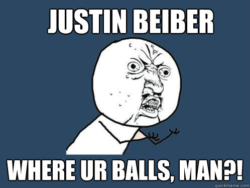 JUSTIN BEIBER WHERE UR BALLS, MAN?!  Y U No