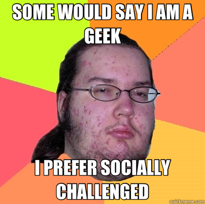 SOME WOULD SAY I AM A GEEK I PREFER SOCIALLY CHALLENGED - SOME WOULD SAY I AM A GEEK I PREFER SOCIALLY CHALLENGED  Butthurt Dweller