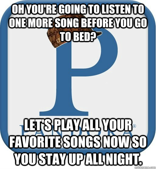 Oh you're going to listen to one more song before you go to bed? Let's play all your favorite songs now so you stay up all night. - Oh you're going to listen to one more song before you go to bed? Let's play all your favorite songs now so you stay up all night.  Scumbag pandora