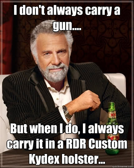 I don't always carry a gun....  But when I do, I always carry it in a RDR Custom Kydex holster... - I don't always carry a gun....  But when I do, I always carry it in a RDR Custom Kydex holster...  The Most Interesting Man In The World