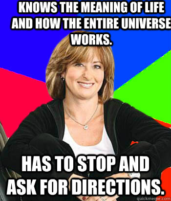 Knows the meaning of life and how the entire universe works. Has to stop and ask for directions.   Sheltering Suburban Mom
