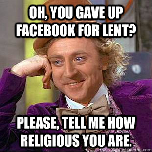 Oh, you gave up Facebook for lent? Please, tell me how religious you are.  Condescending Wonka