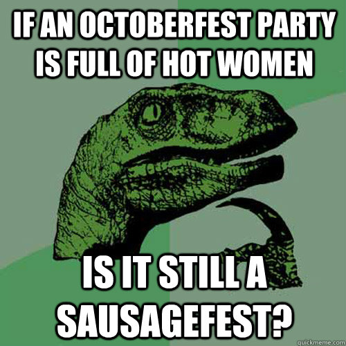 If an octoberfest party is full of hot women is it still a sausagefest?  Philosoraptor