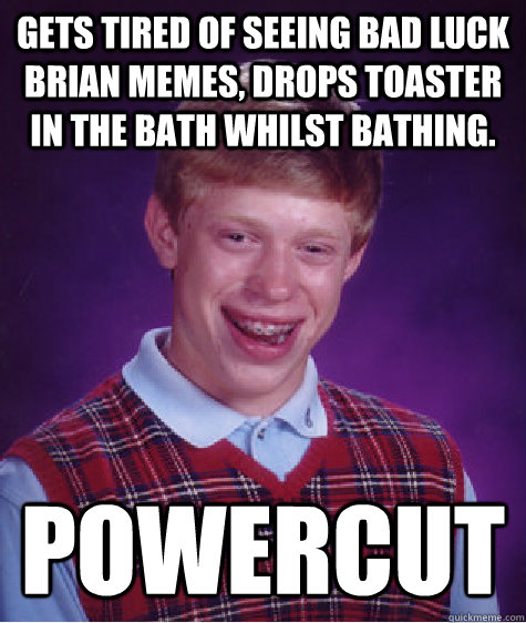 Gets tired of seeing Bad Luck Brian Memes, drops toaster in the bath whilst bathing. Powercut  Bad Luck Brian