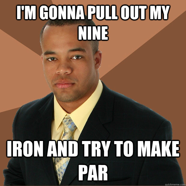 I'm gonna pull out my Nine iron and try to make par  Successful Black Man