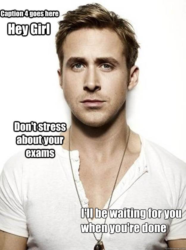 Hey Girl Don't stress about your exams I'll be waiting for you
when you're done Caption 4 goes here - Hey Girl Don't stress about your exams I'll be waiting for you
when you're done Caption 4 goes here  Ryan Gosling Hey Girl