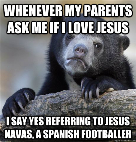 Whenever my parents ask me if i love jesus i say yes referring to Jesus Navas, a spanish footballer  Confession Bear