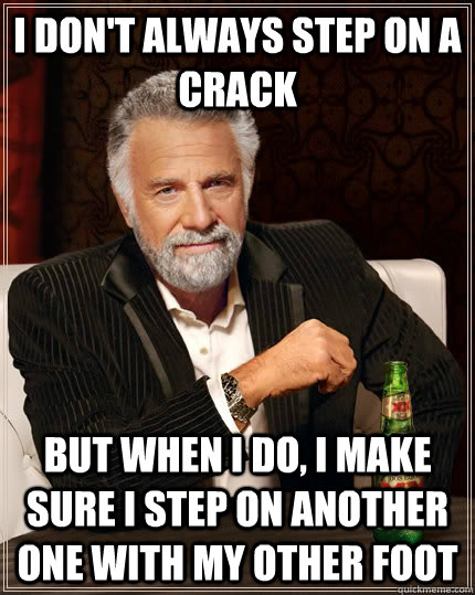 I don't always step on a crack but when i do, I make sure I step on another one with my other foot - I don't always step on a crack but when i do, I make sure I step on another one with my other foot  The Most Interesting Man In The World