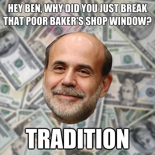 Hey Ben, why did you just break that poor baker's shop window? Tradition - Hey Ben, why did you just break that poor baker's shop window? Tradition  Ben Bernanke