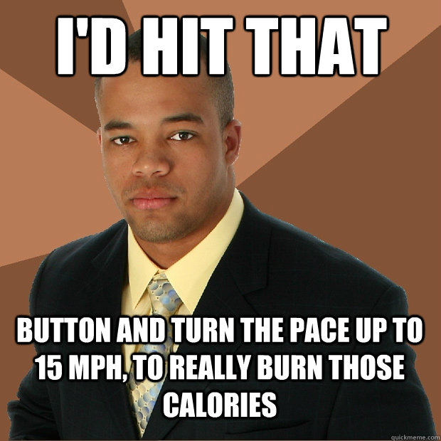 I'd hit that Button and turn the pace up to 15 MPH, to really burn those calories - I'd hit that Button and turn the pace up to 15 MPH, to really burn those calories  Successful Black Man