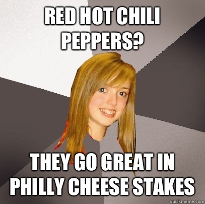 Red hot chili peppers? They go great in Philly cheese stakes   Musically Oblivious 8th Grader