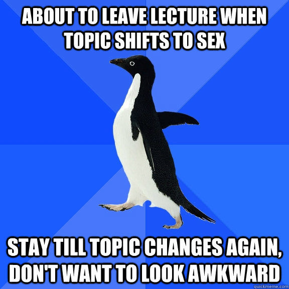 About to leave lecture when topic shifts to sex Stay till topic changes again, don't want to look awkward  Socially Awkward Penguin