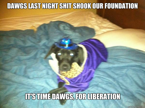 Dawgs last night shit shook our foundation it's time dawgs, for liberation  Big Daddy Buck