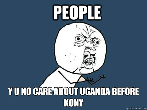 people y u no care about Uganda before kony  Y U No