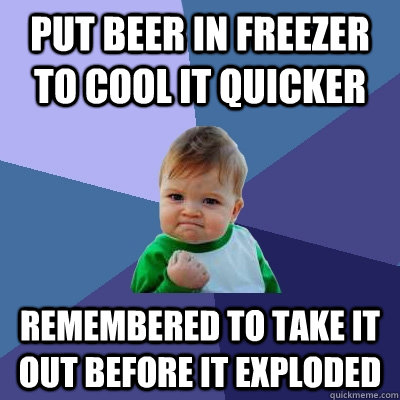 Put beer in freezer to cool it quicker Remembered to take it out before it exploded - Put beer in freezer to cool it quicker Remembered to take it out before it exploded  Success Kid