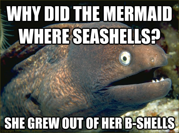 why did the mermaid where seashells? she grew out of her b-shells  Bad Joke Eel