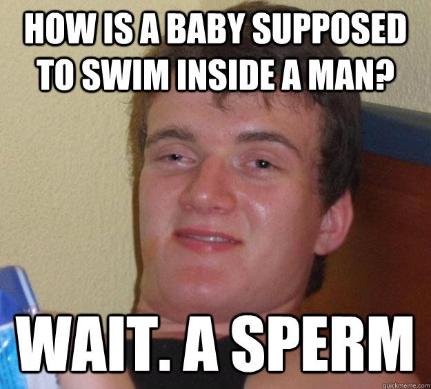 How is a baby supposed to swim inside a man? WAIT. A sperm  10 Guy