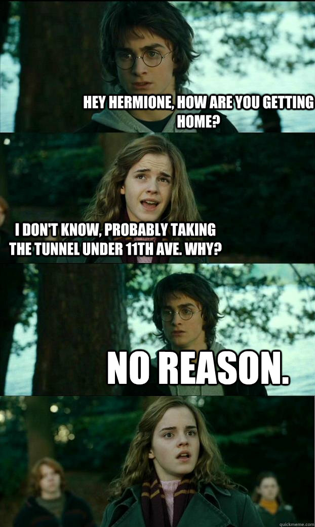 Hey Hermione, how are you getting home? I don't know, probably taking the tunnel under 11th ave. Why? No reason.  - Hey Hermione, how are you getting home? I don't know, probably taking the tunnel under 11th ave. Why? No reason.   Horny Harry