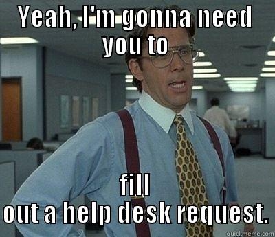 YEAH, I'M GONNA NEED YOU TO FILL OUT A HELP DESK REQUEST. Bill Lumbergh