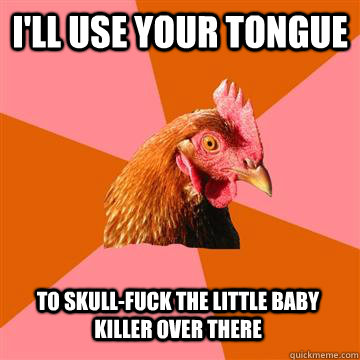 I'll use your tongue  to skull-fuck the little baby killer over there  Anti-Joke Chicken