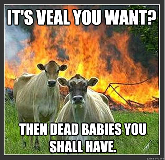 IT'S VEAL YOU WANT? THEN DEAD BABIES YOU SHALL HAVE.  Evil cows