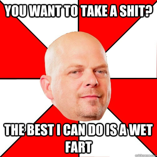 You want to take a shit? The best i can do is a wet fart  Pawn Star