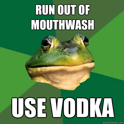 Run out of mouthwash Use vodka - Run out of mouthwash Use vodka  Foul Bachelor Frog