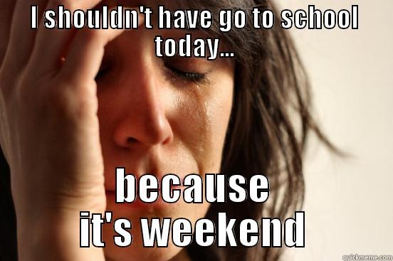 I SHOULDN'T HAVE GO TO SCHOOL TODAY... BECAUSE IT'S WEEKEND First World Problems