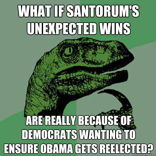 What if Santorum's unexpected wins Are really because of democrats wanting to ensure Obama gets reelected? - What if Santorum's unexpected wins Are really because of democrats wanting to ensure Obama gets reelected?  Philosoraptor