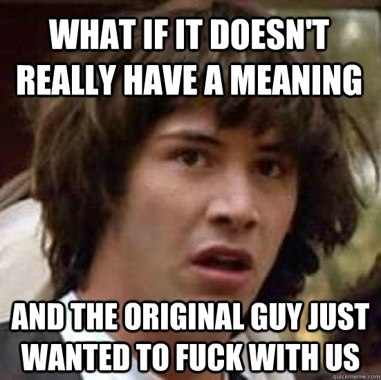 What if it doesn't really have a meaning and the original guy just wanted to fuck with us  conspiracy keanu