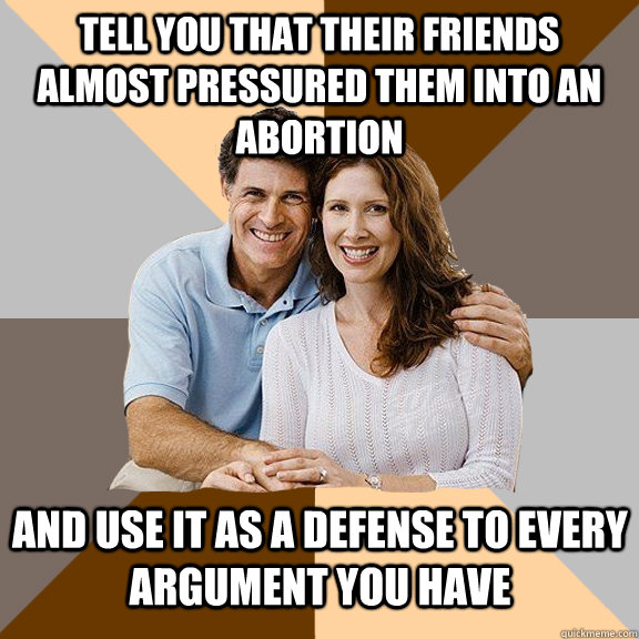 tell you that their friends almost pressured them into an abortion and use it as a defense to every argument you have  Scumbag Parents